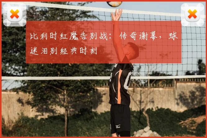 比利时红魔告别战:传奇谢幕,球迷泪别经典时刻