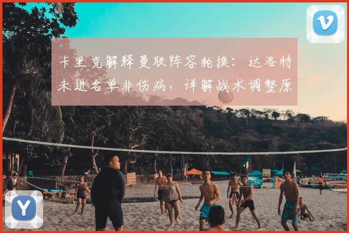 卡里克解释曼联阵容轮换:达洛特未进名单非伤病,详解战术调整原因