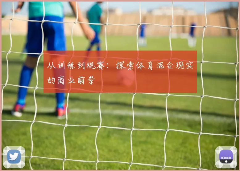 从训练到观赛：探索体育混合现实的商业前景