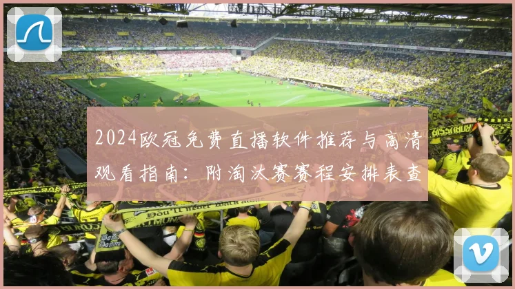 2024欧冠免费直播软件推荐与高清观看指南：附淘汰赛赛程安排表查询方法