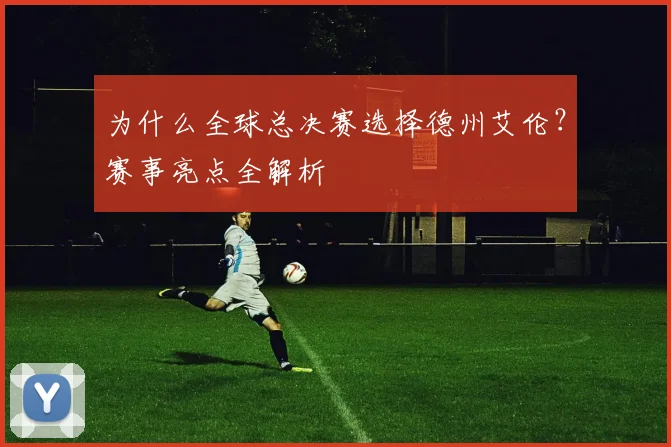 为什么全球总决赛选择德州艾伦？赛事亮点全解析
