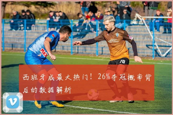 西班牙成最大热门!26%夺冠概率背后的数据解析