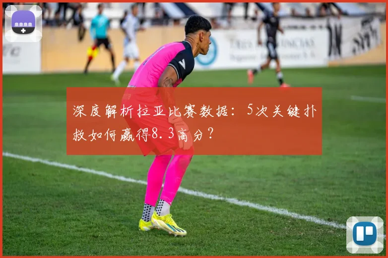 深度解析拉亚比赛数据：5次关键扑救如何赢得8.3高分？