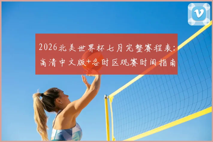 2026北美世界杯七月完整赛程表:高清中文版+各时区观赛时间指南