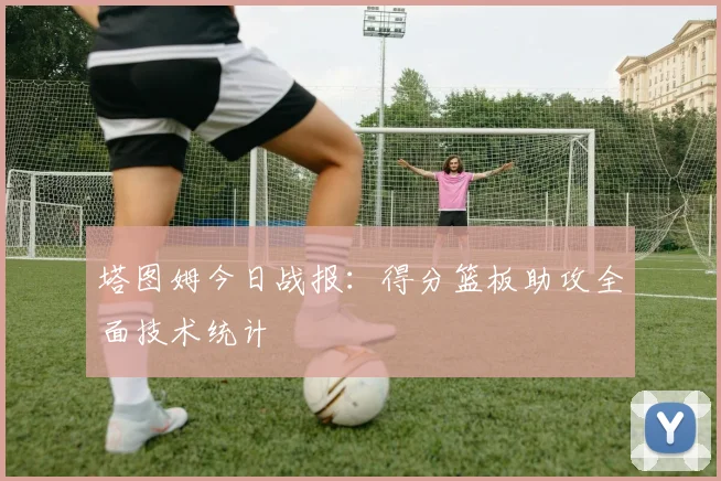 塔图姆今日战报:得分篮板助攻全面技术统计
