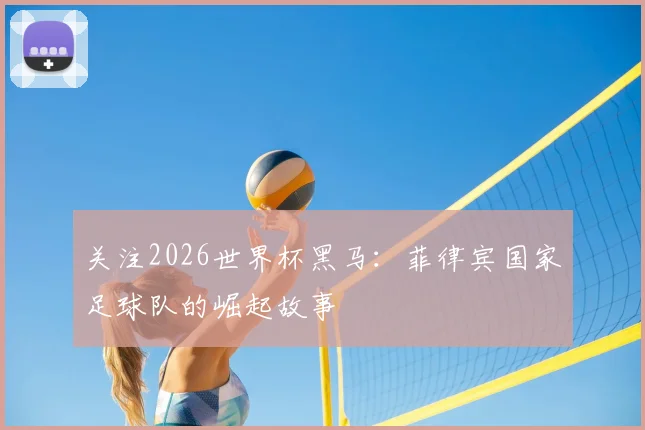 关注2026世界杯黑马：菲律宾国家足球队的崛起故事