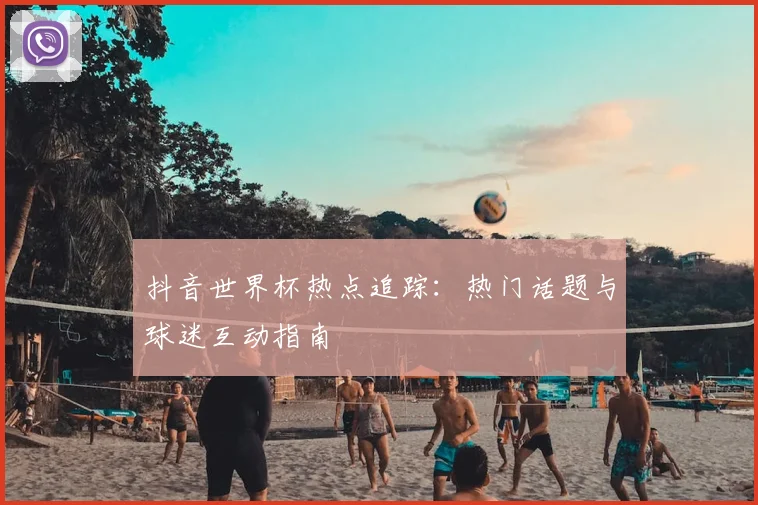 抖音世界杯热点追踪：热门话题与球迷互动指南