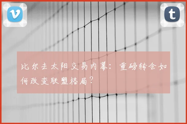比尔去太阳交易内幕：重磅转会如何改变联盟格局？
