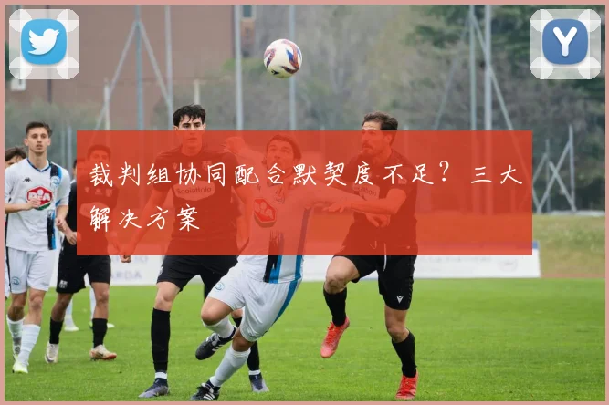 裁判组协同配合默契度不足？三大解决方案
