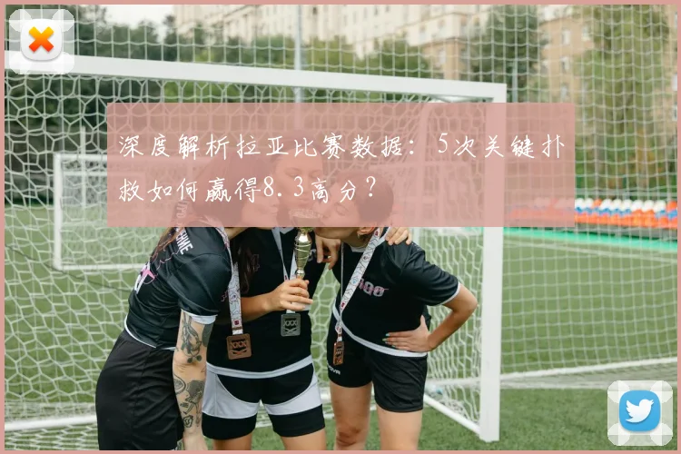深度解析拉亚比赛数据:5次关键扑救如何赢得8.3高分?
