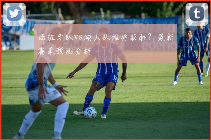 西班牙队vs湖人队谁将获胜？最新赛果预测分析