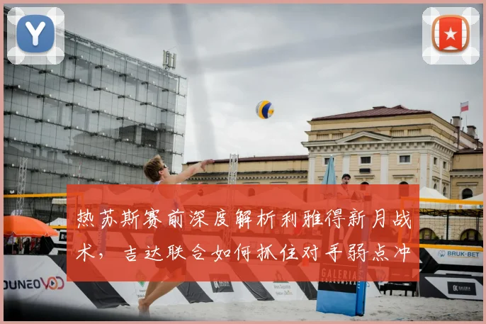 热苏斯赛前深度解析利雅得新月战术,吉达联合如何抓住对手弱点冲击冠军?