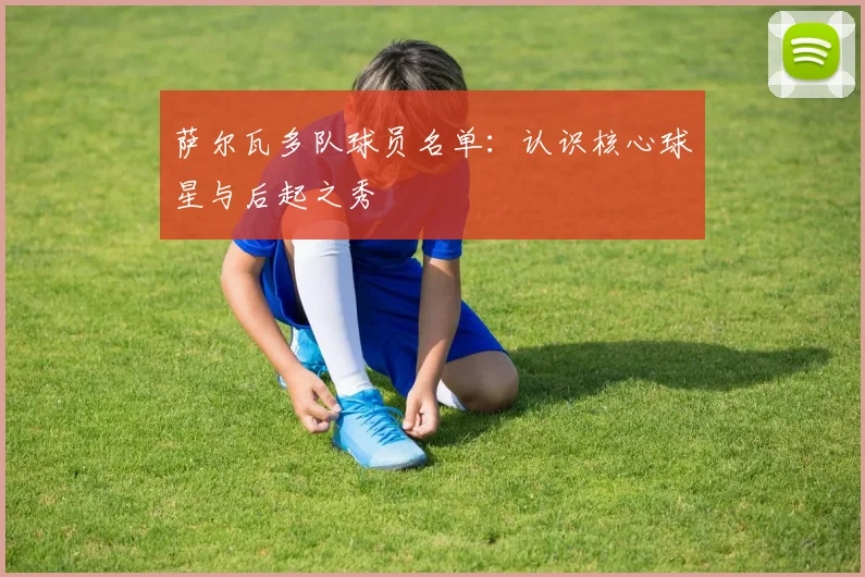 萨尔瓦多队球员名单：认识核心球星与后起之秀
