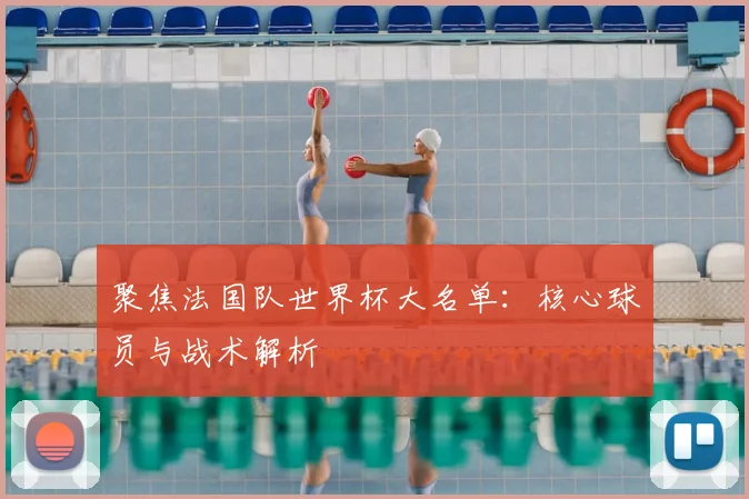 聚焦法国队世界杯大名单：核心球员与战术解析