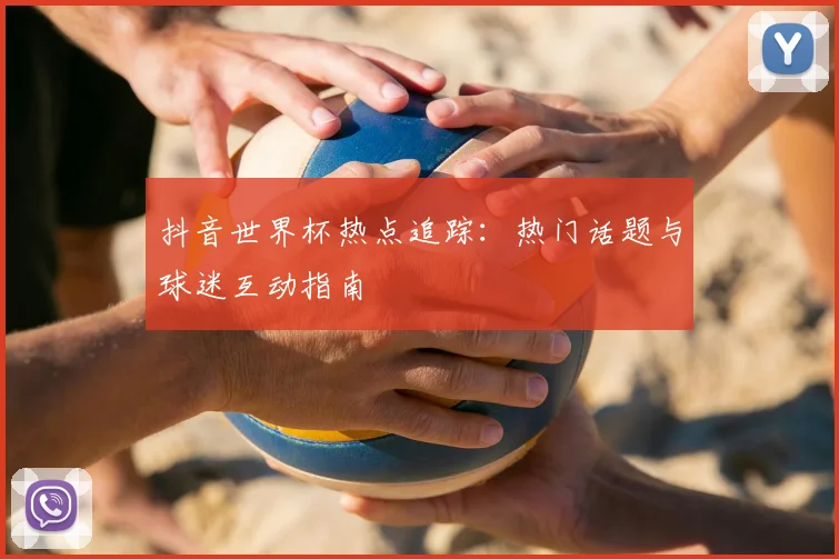 抖音世界杯热点追踪：热门话题与球迷互动指南