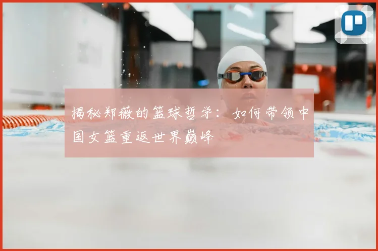 揭秘郑薇的篮球哲学：如何带领中国女篮重返世界巅峰