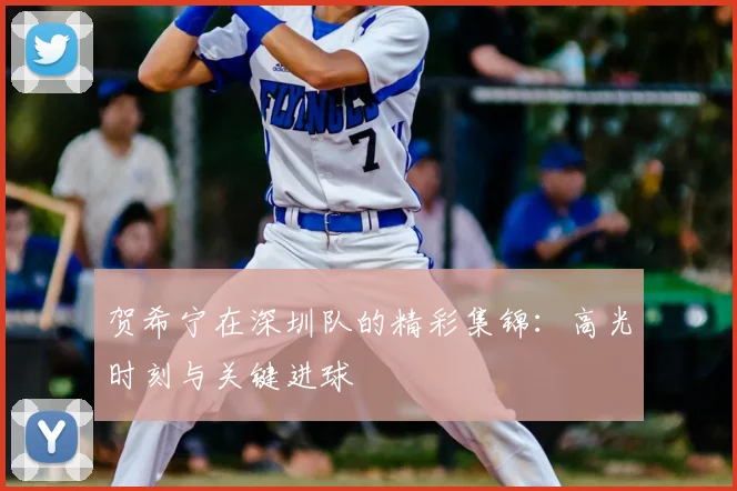 贺希宁在深圳队的精彩集锦：高光时刻与关键进球