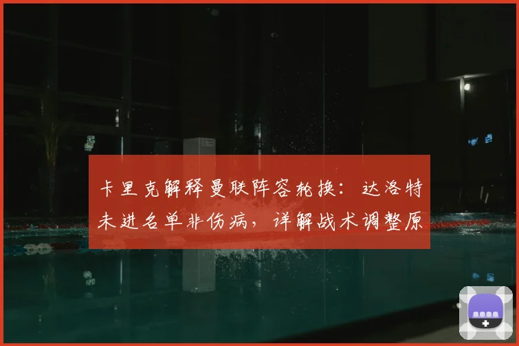 卡里克解释曼联阵容轮换：达洛特未进名单非伤病，详解战术调整原因