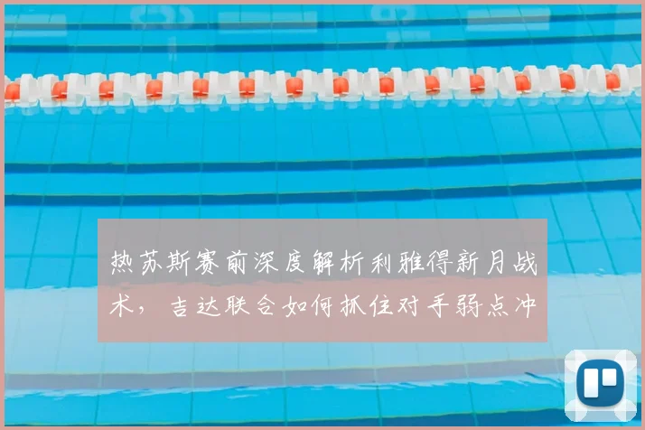 热苏斯赛前深度解析利雅得新月战术，吉达联合如何抓住对手弱点冲击冠军？