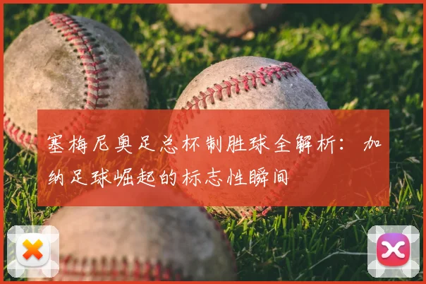塞梅尼奥足总杯制胜球全解析：加纳足球崛起的标志性瞬间