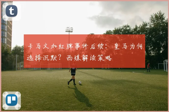 卡马文加红牌事件后续：皇马为何选择沉默？西媒解读策略