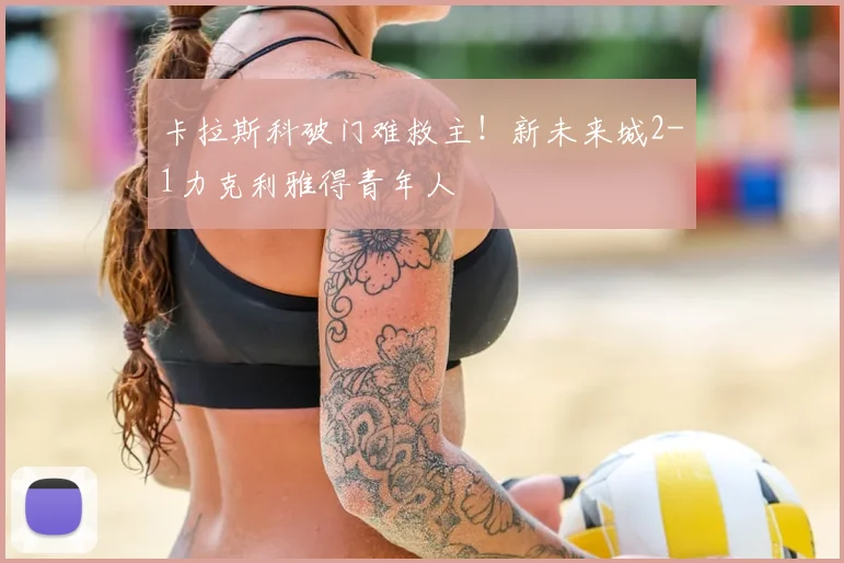 卡拉斯科破门难救主！新未来城2-1力克利雅得青年人