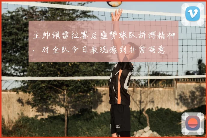 主帅佩雷拉赛后盛赞球队拼搏精神,对全队今日表现感到非常满意