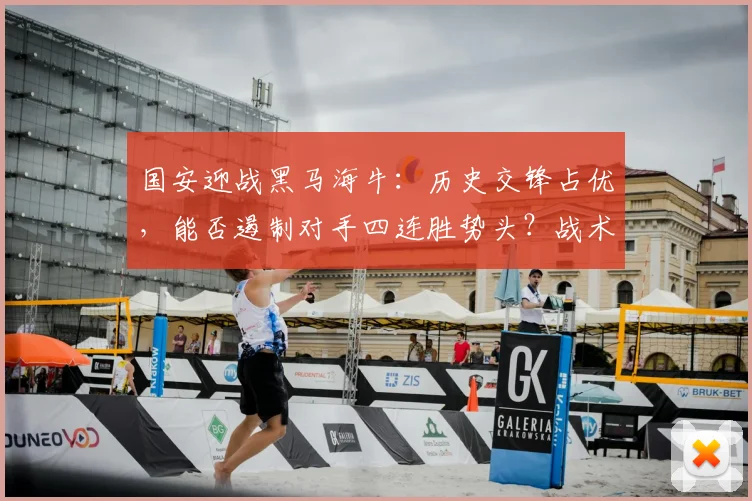 国安迎战黑马海牛:历史交锋占优,能否遏制对手四连胜势头?战术解析与比分预测