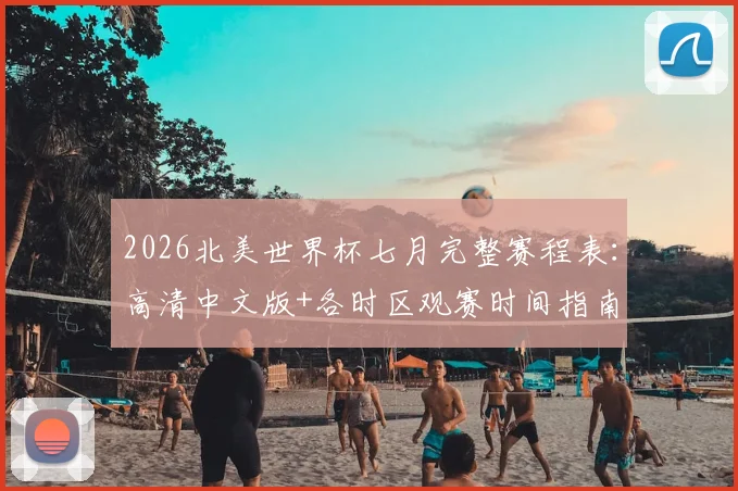 2026北美世界杯七月完整赛程表：高清中文版+各时区观赛时间指南
