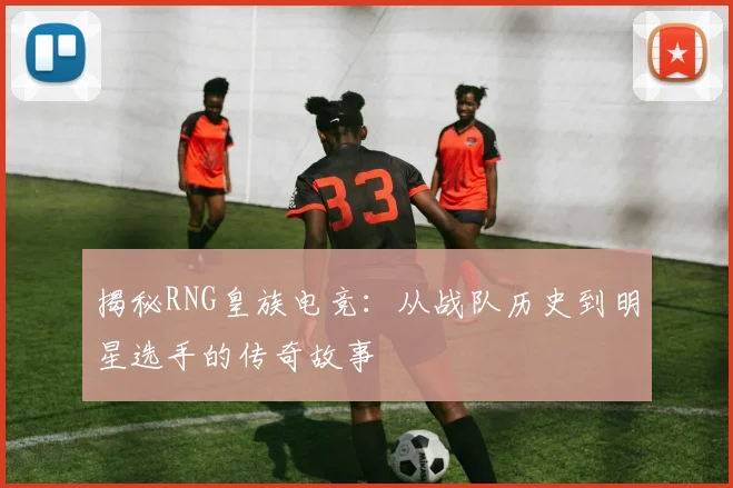 揭秘RNG皇族电竞:从战队历史到明星选手的传奇故事