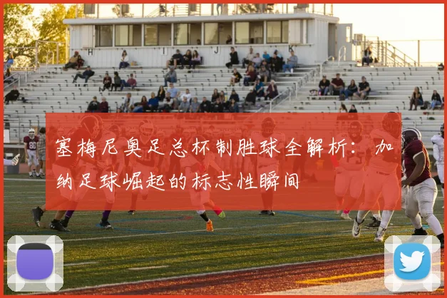 塞梅尼奥足总杯制胜球全解析:加纳足球崛起的标志性瞬间